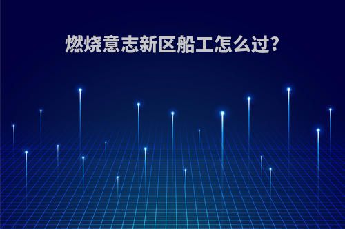 燃烧意志新区船工怎么过?