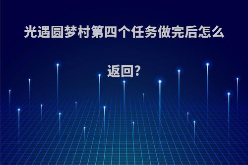光遇圆梦村第四个任务做完后怎么返回?