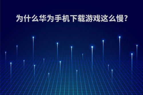 为什么华为手机下载游戏这么慢?