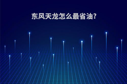 东风天龙怎么最省油?
