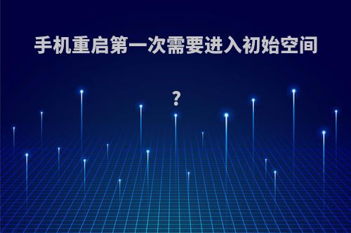手机重启第一次需要进入初始空间?