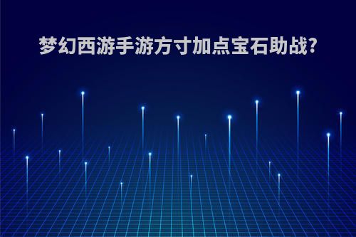 梦幻西游手游方寸加点宝石助战?