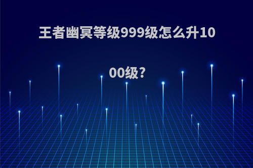 王者幽冥等级999级怎么升1000级?