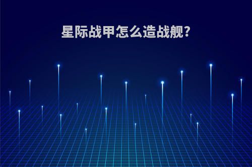 星际战甲怎么造战舰?
