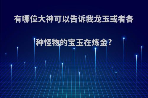 有哪位大神可以告诉我龙玉或者各种怪物的宝玉在炼金?