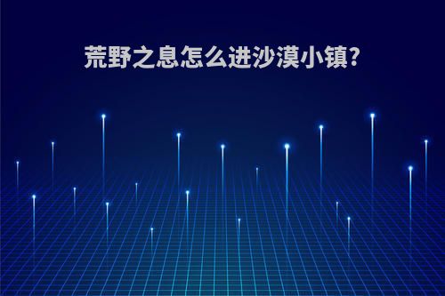 荒野之息怎么进沙漠小镇?