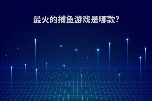 最火的捕鱼游戏是哪款?