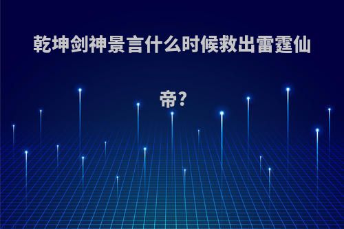 乾坤剑神景言什么时候救出雷霆仙帝?
