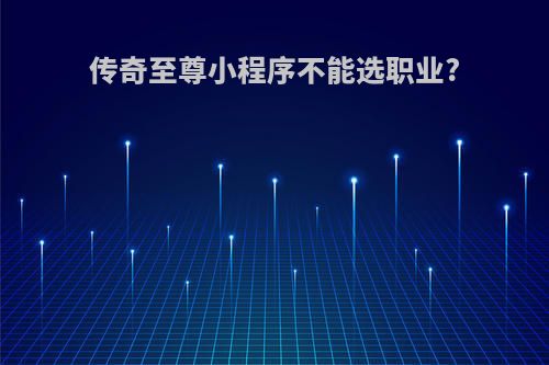 传奇至尊小程序不能选职业?
