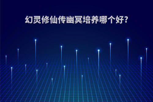 幻灵修仙传幽冥培养哪个好?