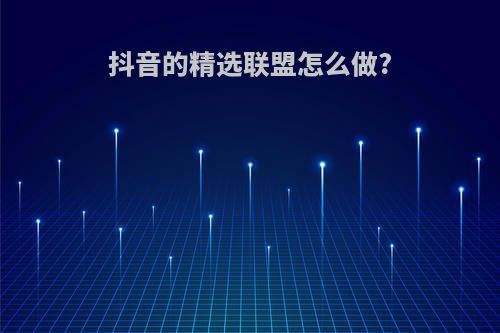 抖音的精选联盟怎么做?