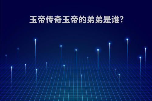 玉帝传奇玉帝的弟弟是谁?