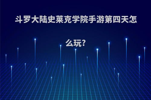 斗罗大陆史莱克学院手游第四天怎么玩?