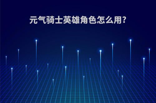 元气骑士英雄角色怎么用?