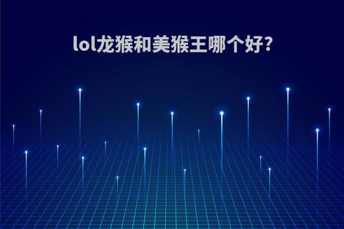 lol龙猴和美猴王哪个好?
