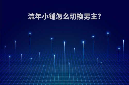 流年小铺怎么切换男主?