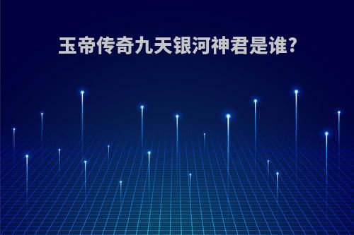 玉帝传奇九天银河神君是谁?