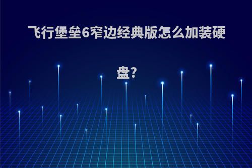 飞行堡垒6窄边经典版怎么加装硬盘?