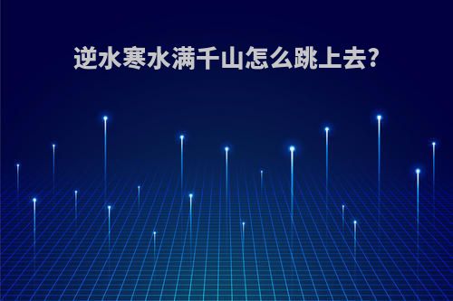 逆水寒水满千山怎么跳上去?