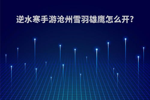 逆水寒手游沧州雪羽雄鹰怎么开?