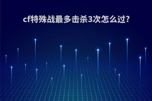 cf特殊战最多击杀3次怎么过?