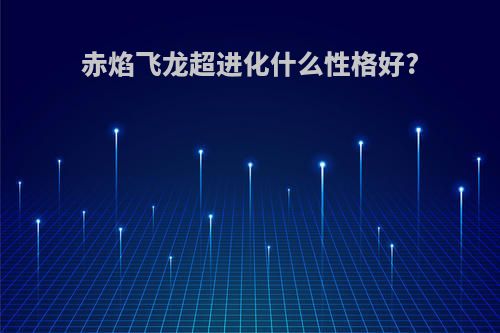 赤焰飞龙超进化什么性格好?