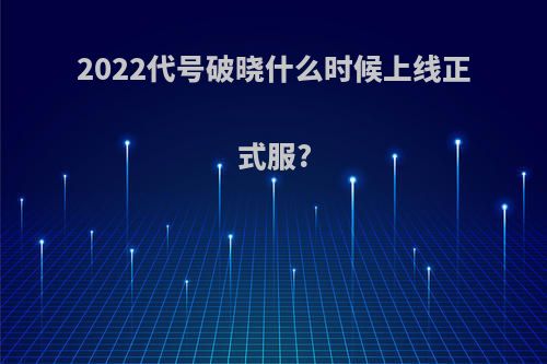 2022代号破晓什么时候上线正式服?
