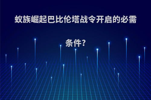 蚁族崛起巴比伦塔战令开启的必需条件?