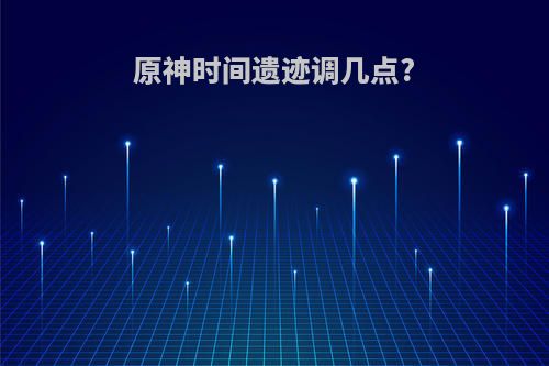 原神时间遗迹调几点?