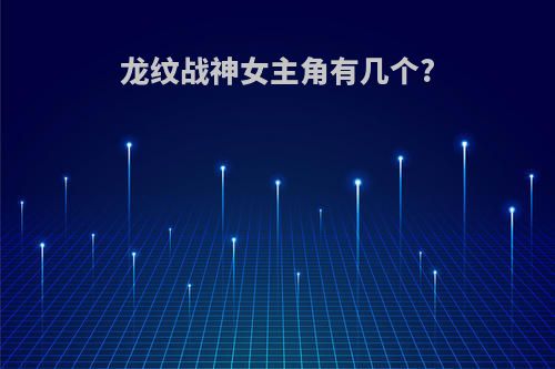 龙纹战神女主角有几个?