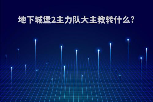 地下城堡2主力队大主教转什么?