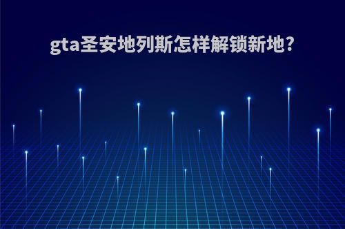 gta圣安地列斯怎样解锁新地?