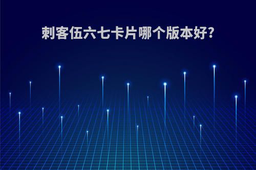 刺客伍六七卡片哪个版本好?