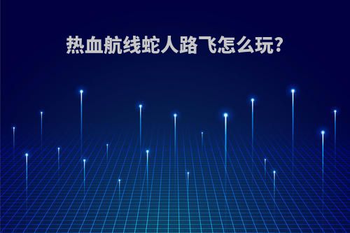 热血航线蛇人路飞怎么玩?