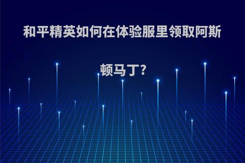 和平精英如何在体验服里领取阿斯顿马丁?