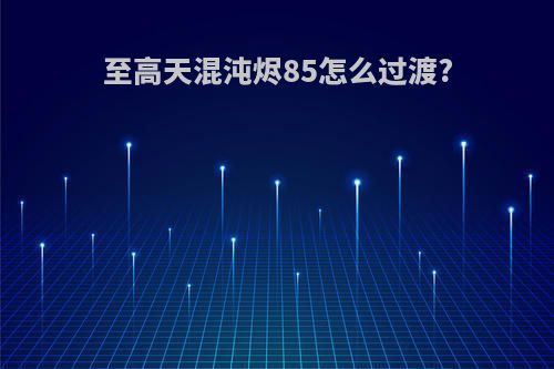 至高天混沌烬85怎么过渡?