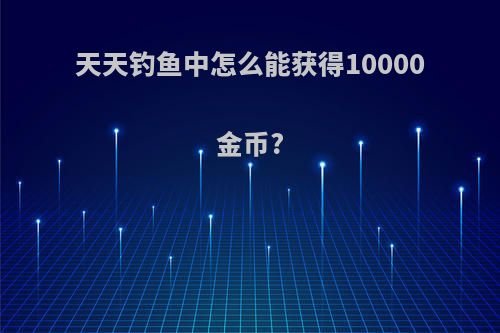 天天钓鱼中怎么能获得10000金币?