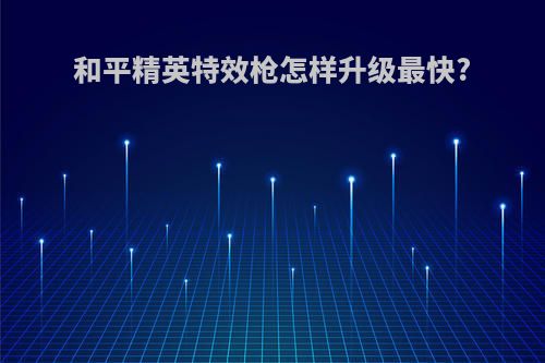 和平精英特效枪怎样升级最快?
