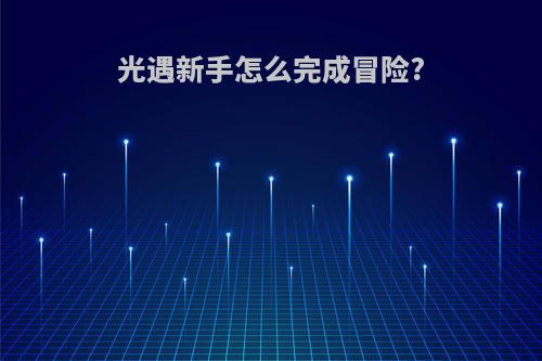 光遇新手怎么完成冒险?