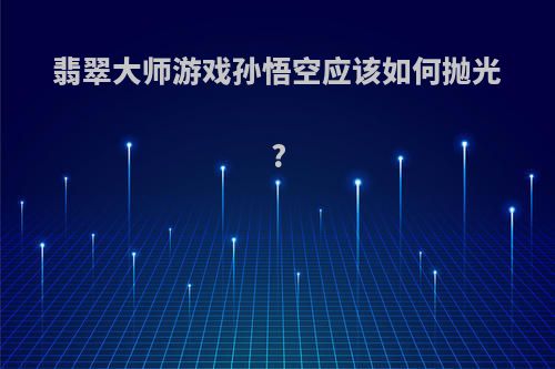 翡翠大师游戏孙悟空应该如何抛光?