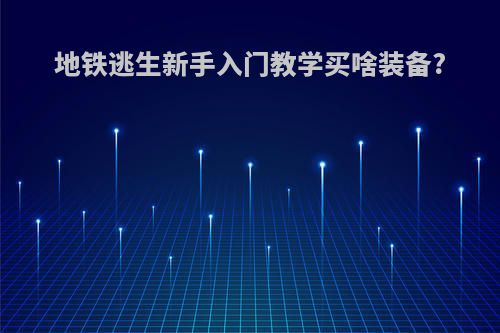 地铁逃生新手入门教学买啥装备?