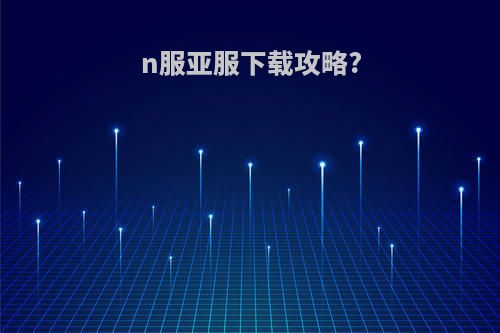 n服亚服下载攻略?