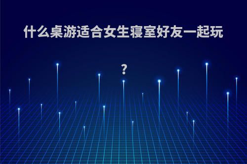 什么桌游适合女生寝室好友一起玩?