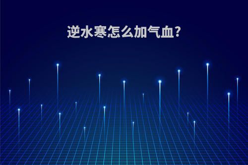 逆水寒怎么加气血?
