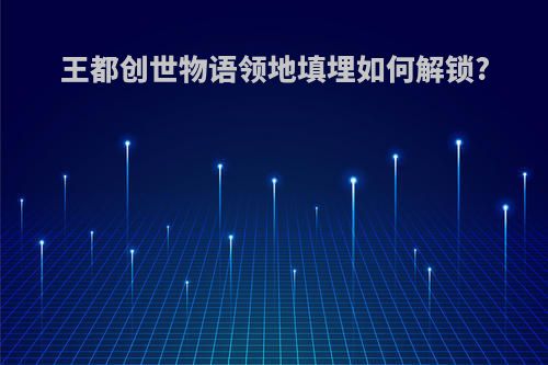 王都创世物语领地填埋如何解锁?