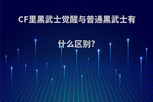 CF里黑武士觉醒与普通黑武士有什么区别?