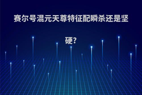 赛尔号混元天尊特征配瞬杀还是坚硬?