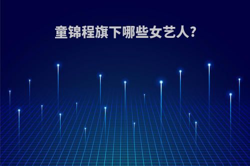 童锦程旗下哪些女艺人?