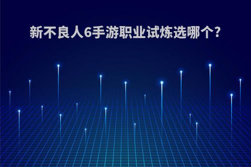 新不良人6手游职业试炼选哪个?