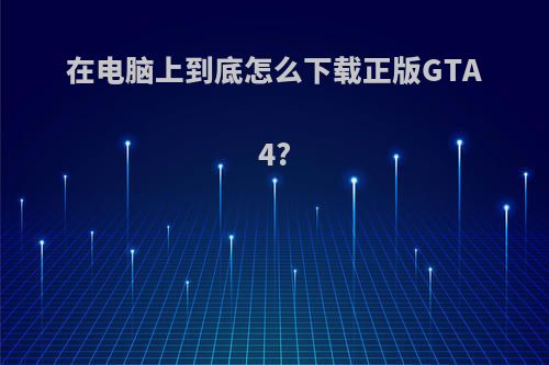 在电脑上到底怎么下载正版GTA4?
